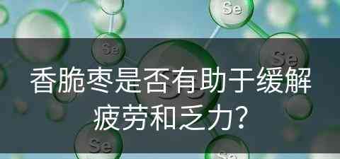 香脆枣是否有助于缓解疲劳和乏力？